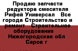 Продаю запчасти редуктора смесителя Рифей Универсал - Все города Строительство и ремонт » Строительное оборудование   . Нижегородская обл.,Саров г.